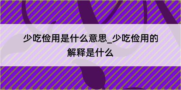 少吃俭用是什么意思_少吃俭用的解释是什么