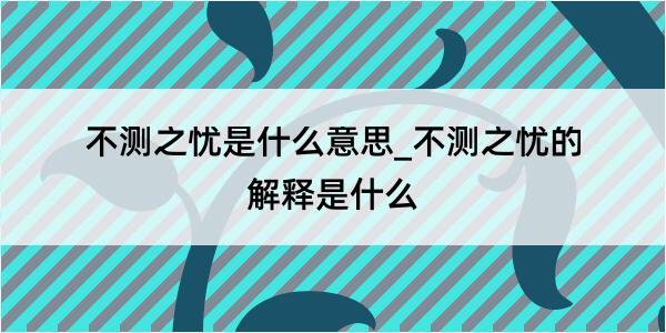 不测之忧是什么意思_不测之忧的解释是什么