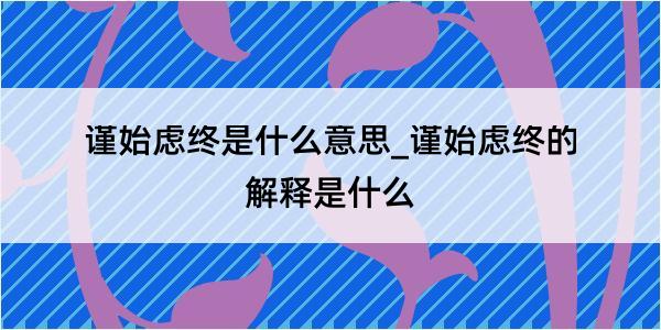 谨始虑终是什么意思_谨始虑终的解释是什么