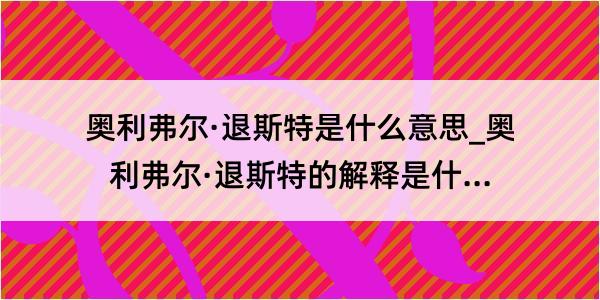 奥利弗尔·退斯特是什么意思_奥利弗尔·退斯特的解释是什么