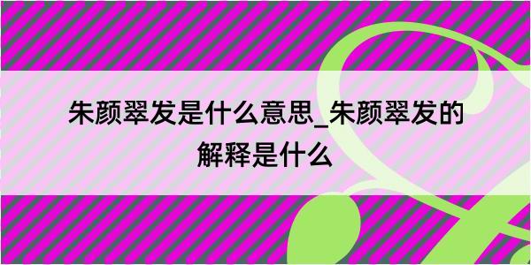 朱颜翠发是什么意思_朱颜翠发的解释是什么