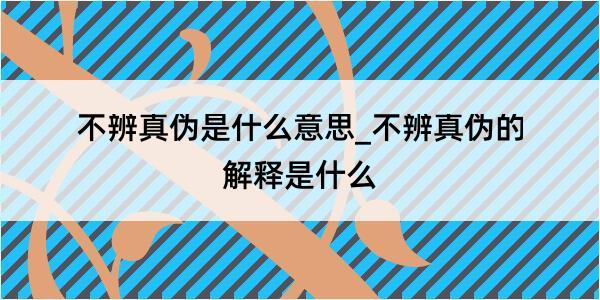 不辨真伪是什么意思_不辨真伪的解释是什么