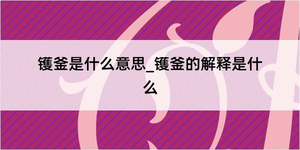 镬釜是什么意思_镬釜的解释是什么