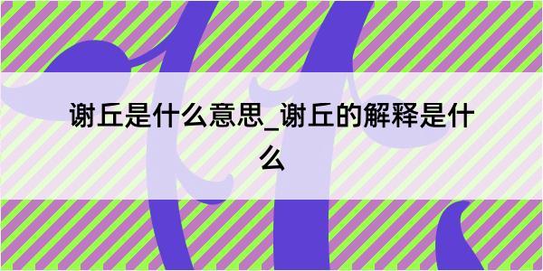 谢丘是什么意思_谢丘的解释是什么