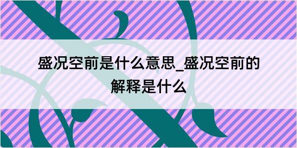 盛况空前是什么意思_盛况空前的解释是什么