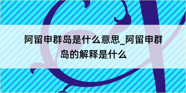 阿留申群岛是什么意思_阿留申群岛的解释是什么