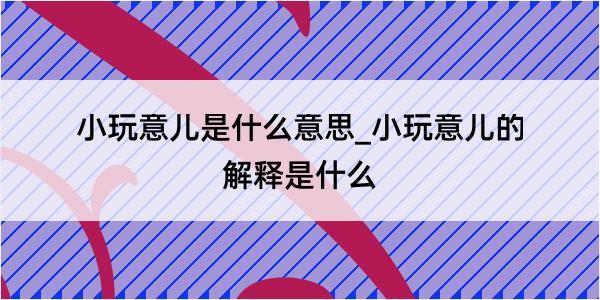 小玩意儿是什么意思_小玩意儿的解释是什么