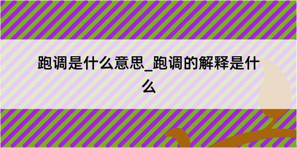 跑调是什么意思_跑调的解释是什么