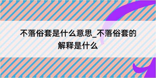 不落俗套是什么意思_不落俗套的解释是什么