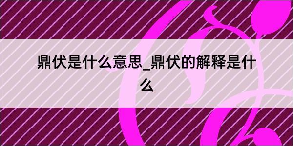 鼎伏是什么意思_鼎伏的解释是什么