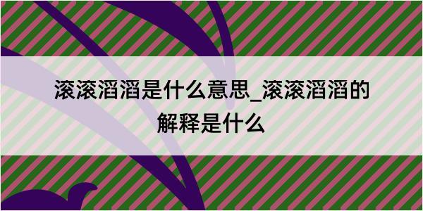 滚滚滔滔是什么意思_滚滚滔滔的解释是什么