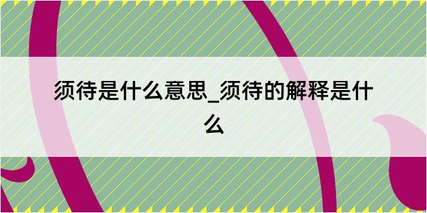 须待是什么意思_须待的解释是什么