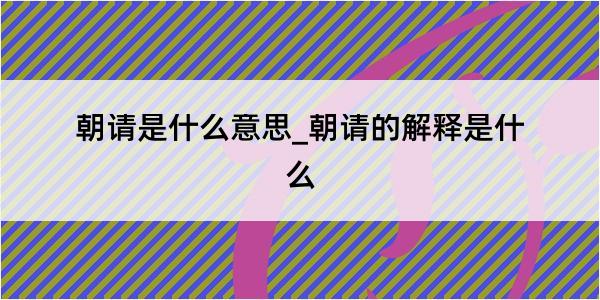 朝请是什么意思_朝请的解释是什么