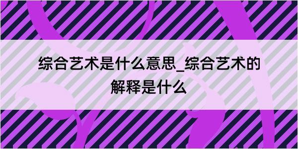 综合艺术是什么意思_综合艺术的解释是什么