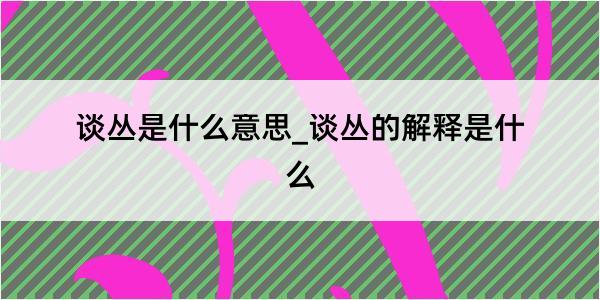 谈丛是什么意思_谈丛的解释是什么