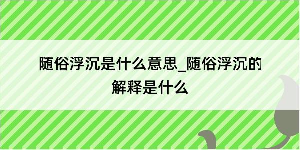 随俗浮沉是什么意思_随俗浮沉的解释是什么