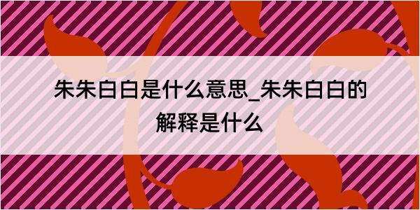 朱朱白白是什么意思_朱朱白白的解释是什么