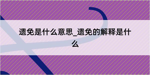 遗免是什么意思_遗免的解释是什么