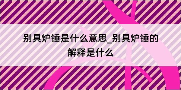 别具炉锤是什么意思_别具炉锤的解释是什么