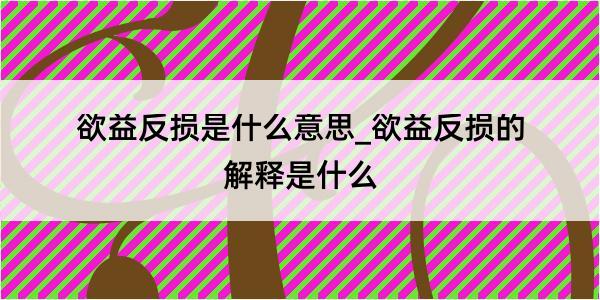 欲益反损是什么意思_欲益反损的解释是什么