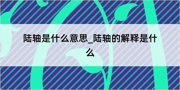 陆轴是什么意思_陆轴的解释是什么