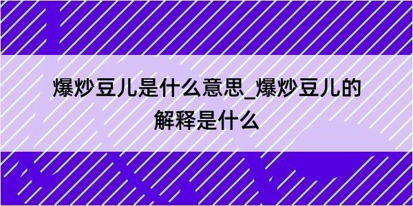 爆炒豆儿是什么意思_爆炒豆儿的解释是什么