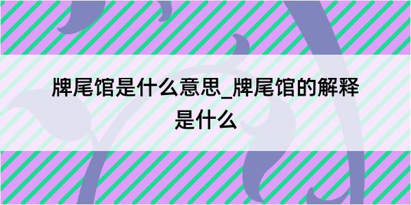 牌尾馆是什么意思_牌尾馆的解释是什么