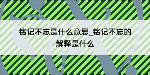 铭记不忘是什么意思_铭记不忘的解释是什么