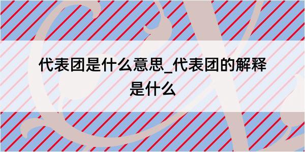 代表团是什么意思_代表团的解释是什么