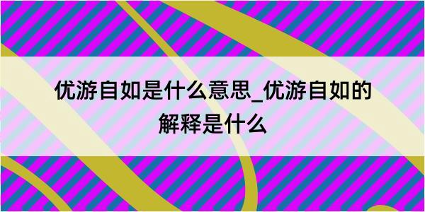 优游自如是什么意思_优游自如的解释是什么