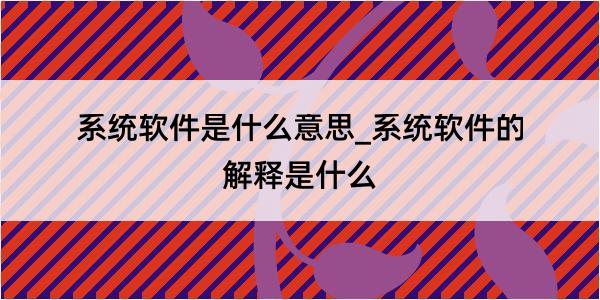 系统软件是什么意思_系统软件的解释是什么