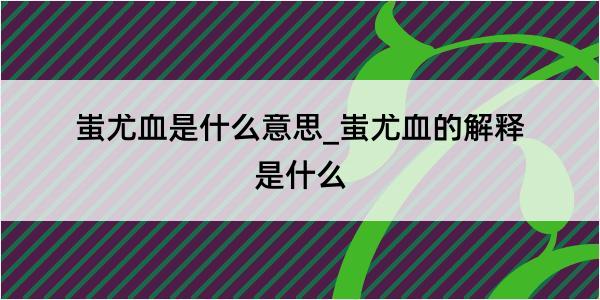 蚩尤血是什么意思_蚩尤血的解释是什么