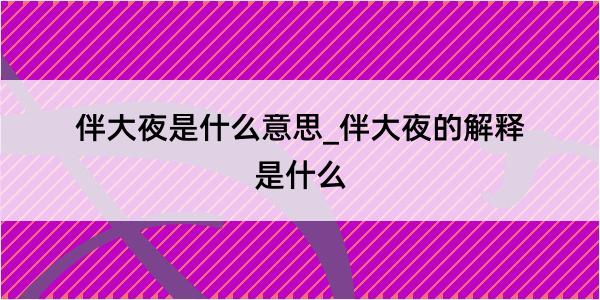 伴大夜是什么意思_伴大夜的解释是什么