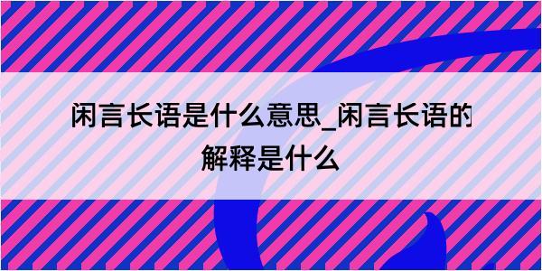 闲言长语是什么意思_闲言长语的解释是什么