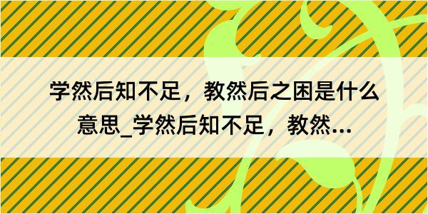 学然后知不足，教然后之困是什么意思_学然后知不足，教然后之困的解释是什么