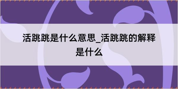 活跳跳是什么意思_活跳跳的解释是什么