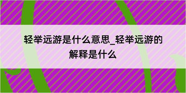 轻举远游是什么意思_轻举远游的解释是什么