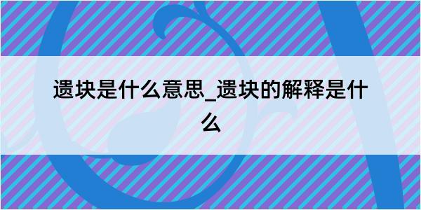 遗块是什么意思_遗块的解释是什么