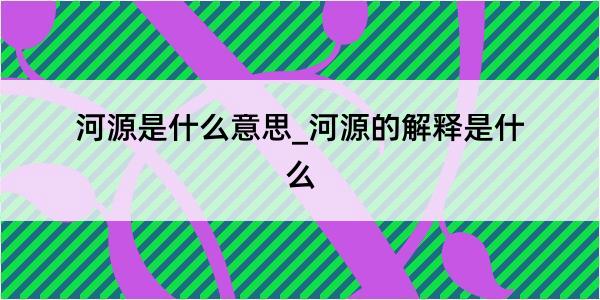 河源是什么意思_河源的解释是什么