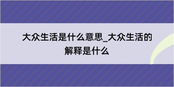 大众生活是什么意思_大众生活的解释是什么