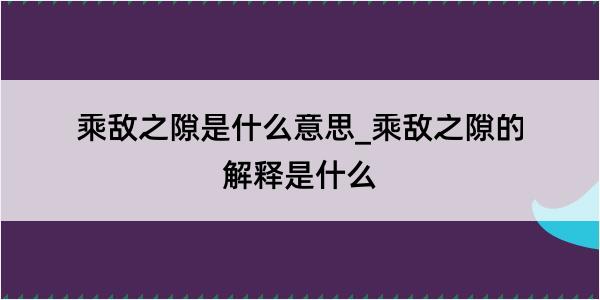 乘敌之隙是什么意思_乘敌之隙的解释是什么