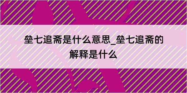 垒七追斋是什么意思_垒七追斋的解释是什么