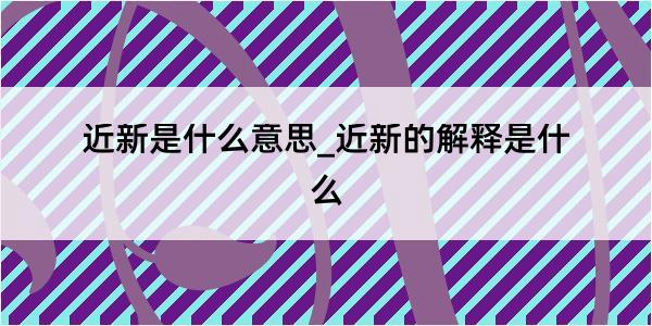 近新是什么意思_近新的解释是什么