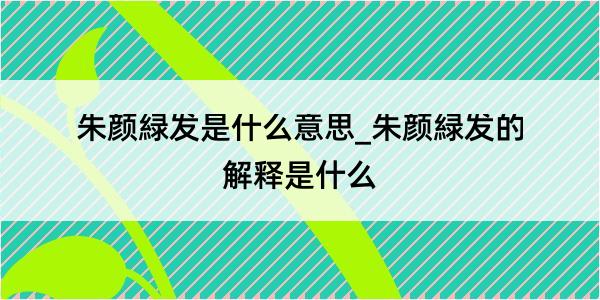 朱颜緑发是什么意思_朱颜緑发的解释是什么