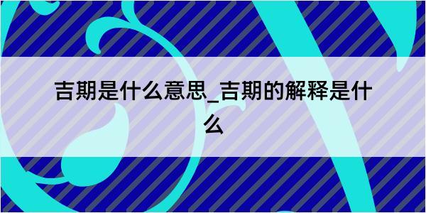 吉期是什么意思_吉期的解释是什么