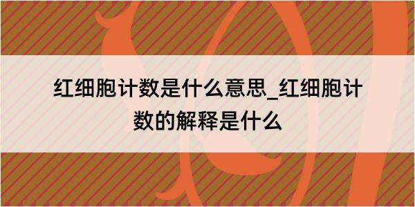 红细胞计数是什么意思_红细胞计数的解释是什么