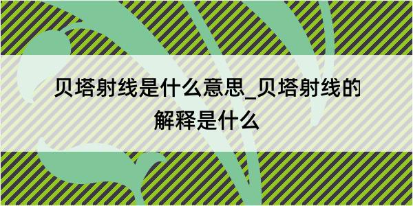 贝塔射线是什么意思_贝塔射线的解释是什么