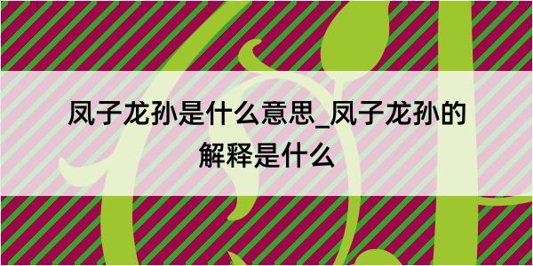 凤子龙孙是什么意思_凤子龙孙的解释是什么