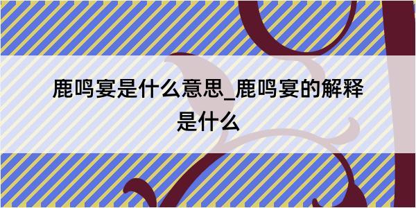 鹿鸣宴是什么意思_鹿鸣宴的解释是什么