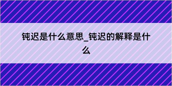 钝迟是什么意思_钝迟的解释是什么